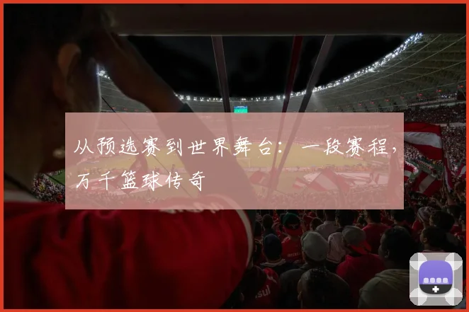 从预选赛到世界舞台：一段赛程，万千篮球传奇