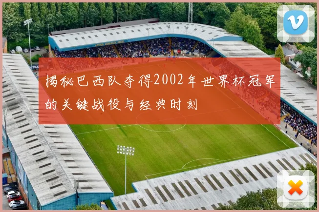 揭秘巴西队夺得2002年世界杯冠军的关键战役与经典时刻