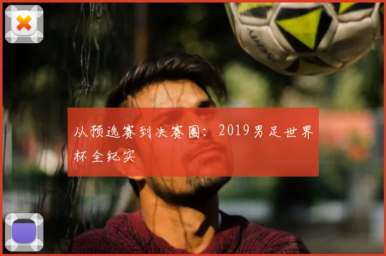 从预选赛到决赛圈：2019男足世界杯全纪实