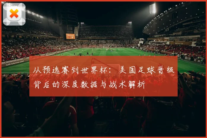 从预选赛到世界杯：美国足球晋级背后的深度数据与战术解析
