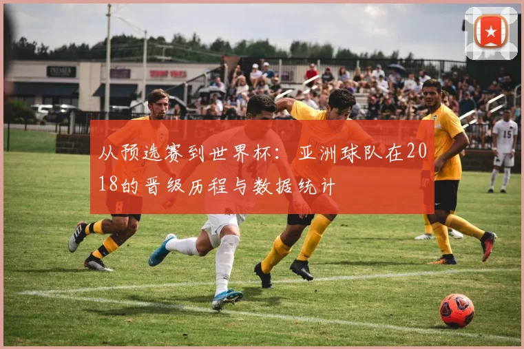 从预选赛到世界杯：亚洲球队在2018的晋级历程与数据统计
