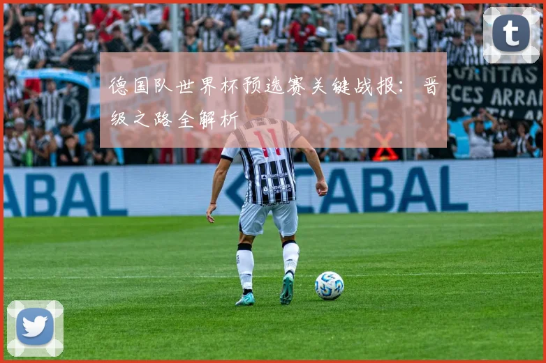 德国队世界杯预选赛关键战报：晋级之路全解析