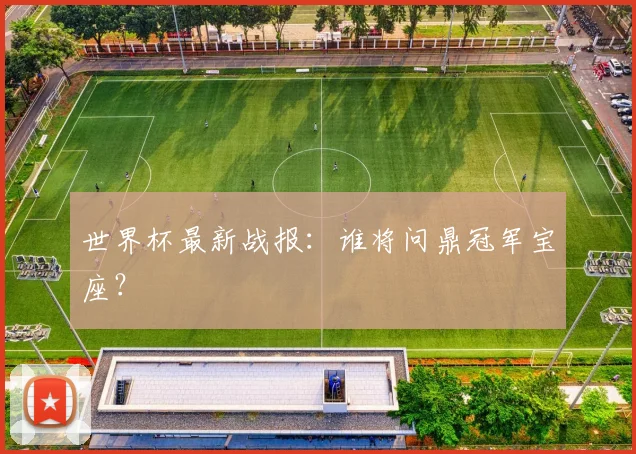 世界杯最新战报：谁将问鼎冠军宝座？