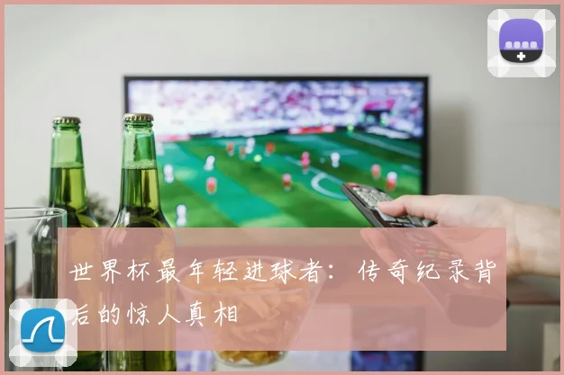 世界杯最年轻进球者：传奇纪录背后的惊人真相