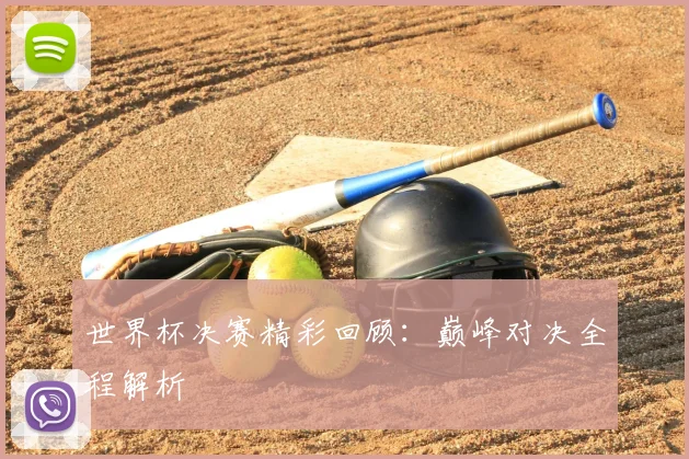 世界杯决赛精彩回顾：巅峰对决全程解析