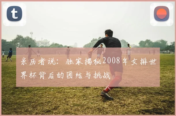 亲历者说：独家揭秘2008年女排世界杯背后的团结与挑战