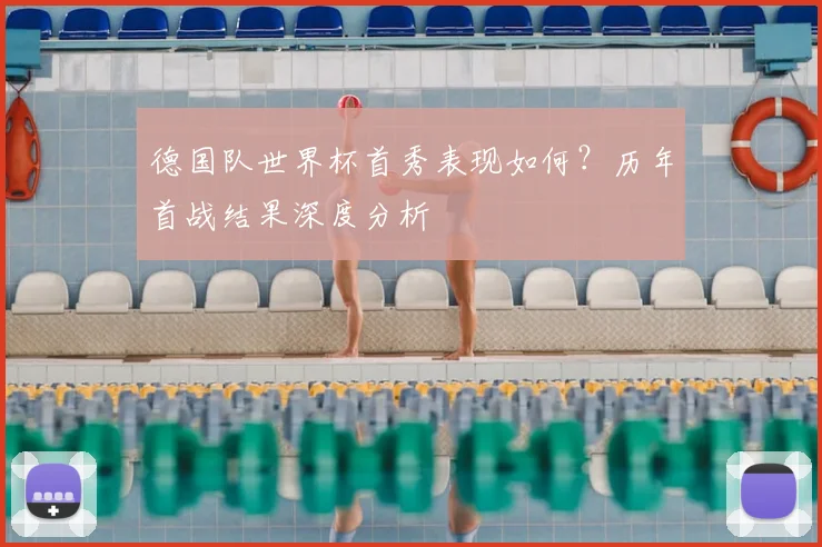 德国队世界杯首秀表现如何？历年首战结果深度分析