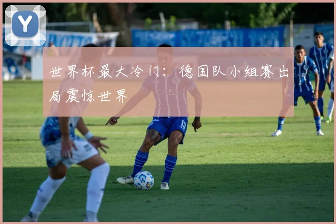 世界杯最大冷门：德国队小组赛出局震惊世界