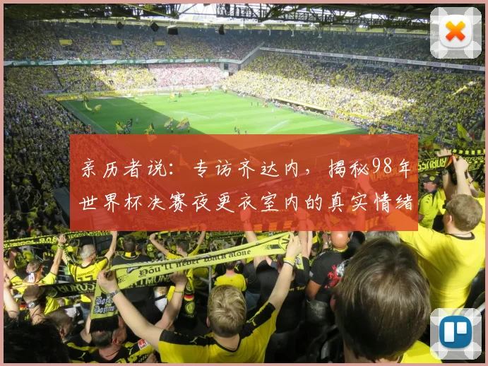 亲历者说:专访齐达内,揭秘98年世界杯决赛夜更衣室内的真实情绪
