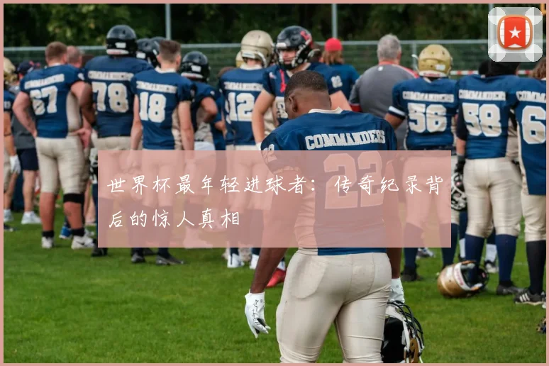 世界杯最年轻进球者：传奇纪录背后的惊人真相