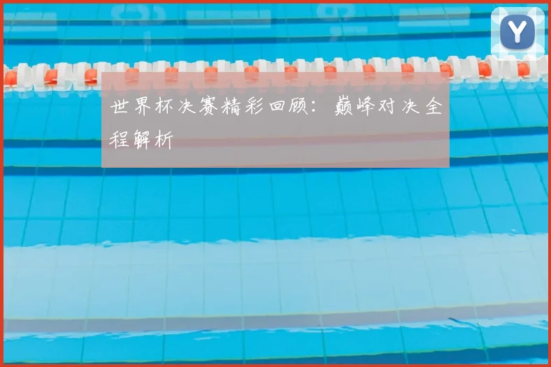 世界杯决赛精彩回顾：巅峰对决全程解析