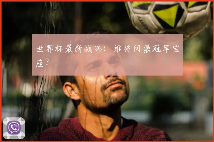 世界杯最新战况：谁将问鼎冠军宝座？