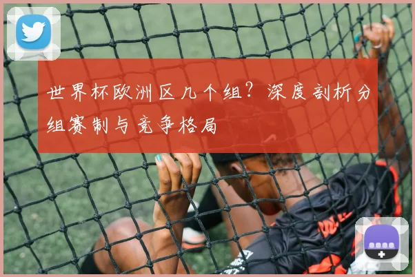 世界杯欧洲区几个组？深度剖析分组赛制与竞争格局