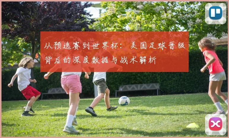 从预选赛到世界杯：美国足球晋级背后的深度数据与战术解析
