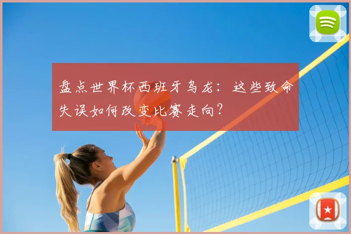 盘点世界杯西班牙乌龙:这些致命失误如何改变比赛走向?