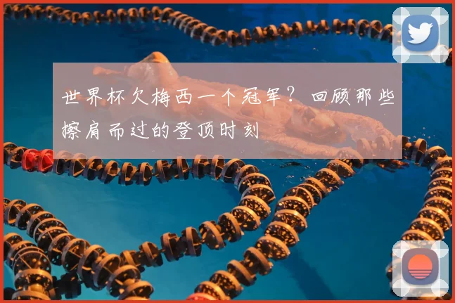 世界杯欠梅西一个冠军？回顾那些擦肩而过的登顶时刻