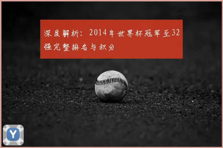 深度解析:2014年世界杯冠军至32强完整排名与积分
