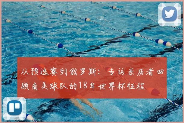 从预选赛到俄罗斯：专访亲历者回顾南美球队的18年世界杯征程