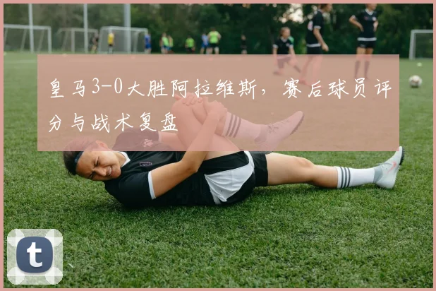 皇马3-0大胜阿拉维斯，赛后球员评分与战术复盘