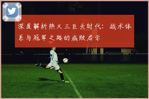 深度解析热火三巨头时代：战术体系与冠军之路的成败启示
