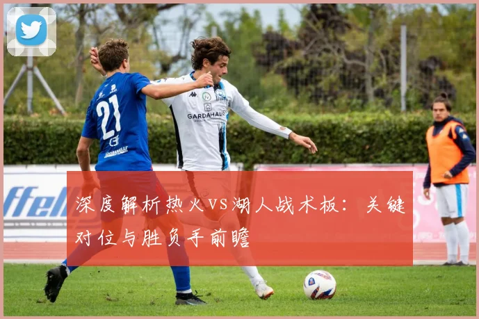 深度解析热火vs湖人战术板：关键对位与胜负手前瞻