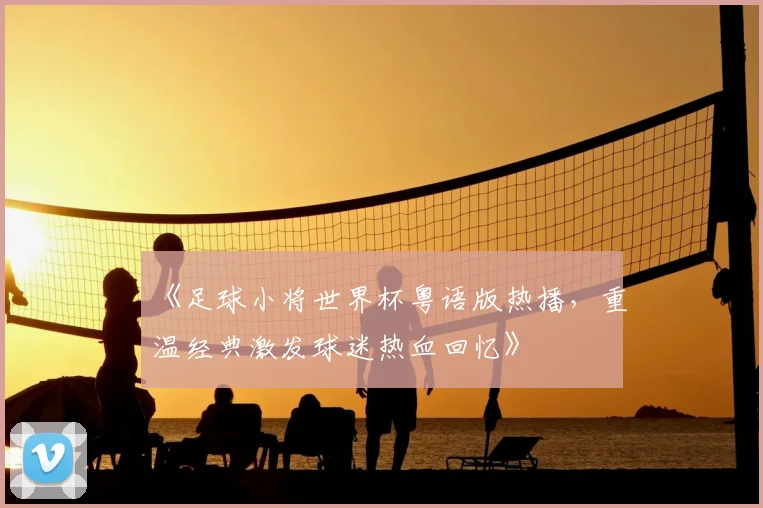 《足球小将世界杯粤语版热播，重温经典激发球迷热血回忆》
