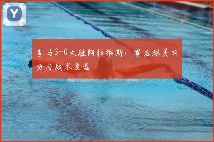 皇马3-0大胜阿拉维斯，赛后球员评分与战术复盘