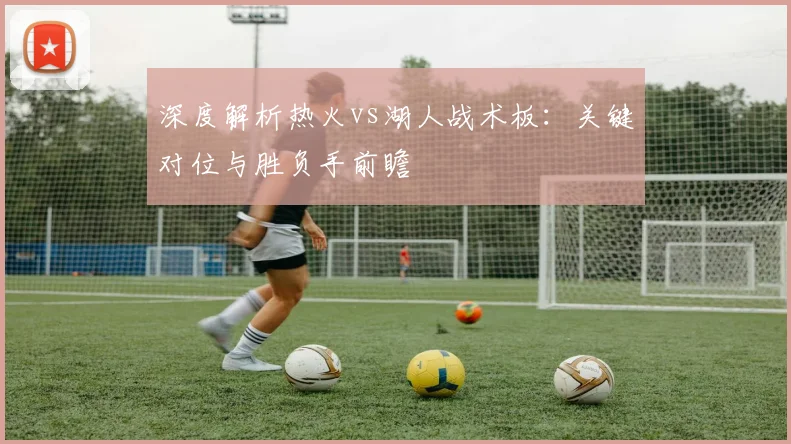 深度解析热火vs湖人战术板：关键对位与胜负手前瞻