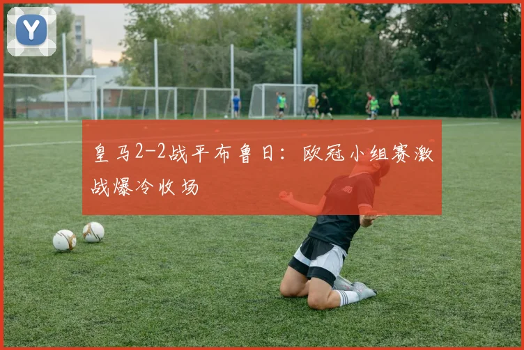 皇马2-2战平布鲁日：欧冠小组赛激战爆冷收场