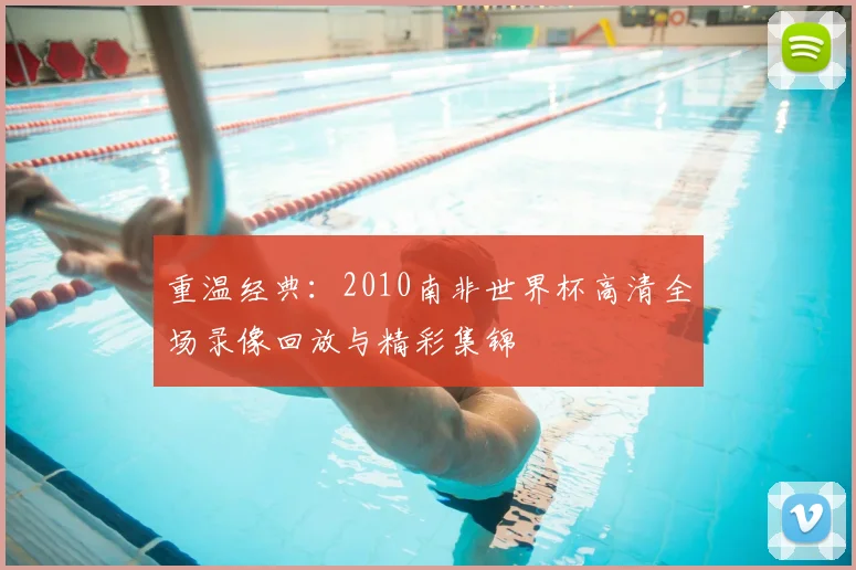 重温经典：2010南非世界杯高清全场录像回放与精彩集锦