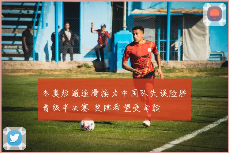 冬奥短道速滑接力中国队失误险胜晋级半决赛 奖牌希望受考验