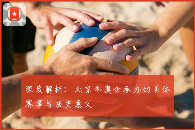 深度解析：北京冬奥会承办的具体赛事与历史意义