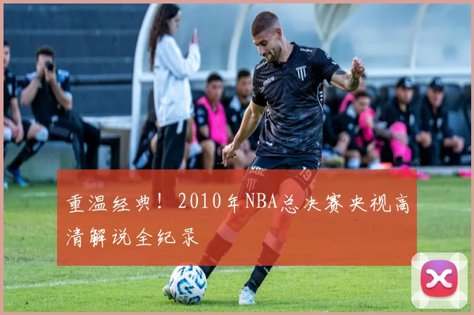 重温经典！2010年NBA总决赛央视高清解说全纪录